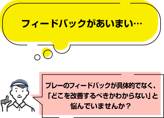 フィードバックがあいまい…プレーのフィードバックが具体的でなく、「どこを改善するべきかわからない」と悩んでいませんか？ 